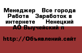 Менеджер - Все города Работа » Заработок в интернете   . Ненецкий АО,Выучейский п.